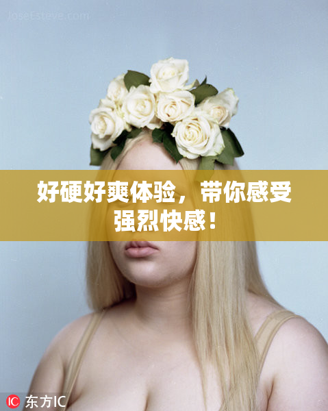 好硬好爽体验，带你感受强烈快感！