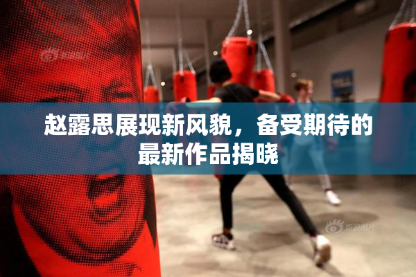 赵露思展现新风貌，备受期待的最新作品揭晓