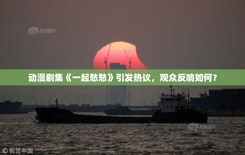 动漫剧集《一起愁愁》引发热议，观众反响如何？