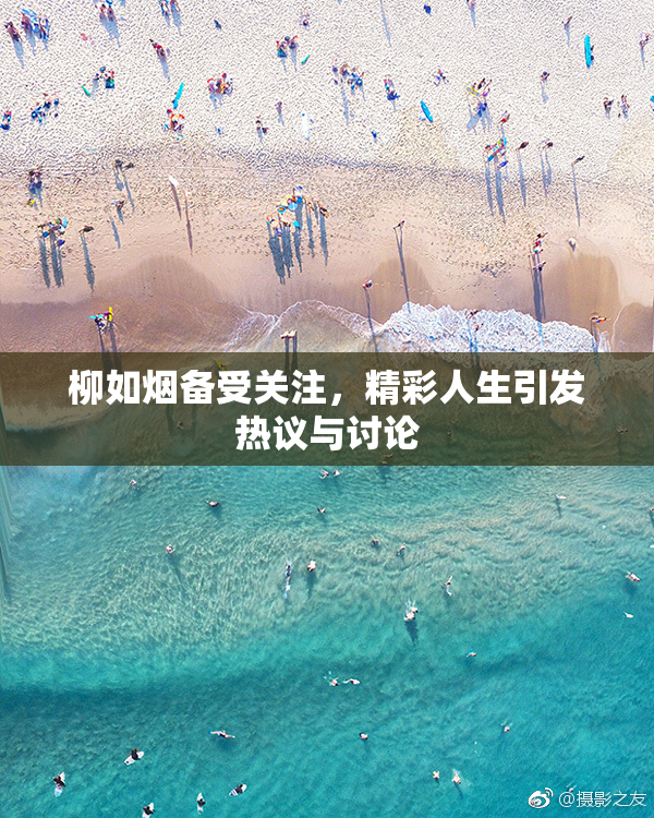 柳如烟备受关注，精彩人生引发热议与讨论