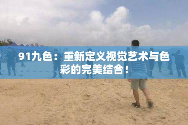 91九色：重新定义视觉艺术与色彩的完美结合！