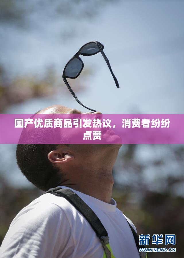国产优质商品引发热议，消费者纷纷点赞