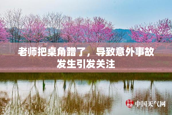 老师把桌角蹭了，导致意外事故发生引发关注