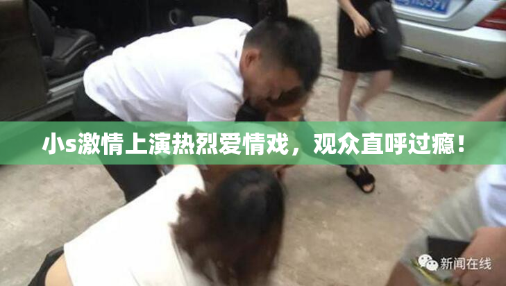 小s激情上演热烈爱情戏，观众直呼过瘾！