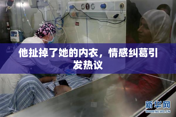 他扯掉了她的内衣，情感纠葛引发热议