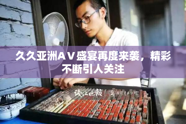 久久亚洲AⅤ盛宴再度来袭，精彩不断引人关注