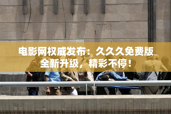 电影网权威发布：久久久免费版全新升级，精彩不停！