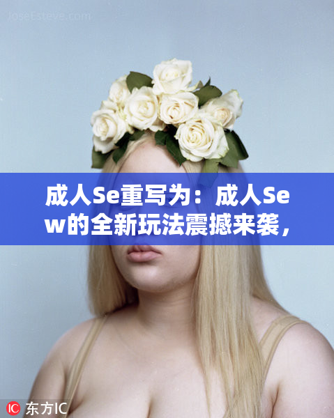 成人Se重写为：成人Sew的全新玩法震撼来袭，快来体验！