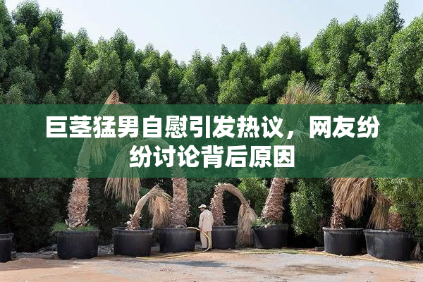 巨茎猛男自慰引发热议，网友纷纷讨论背后原因