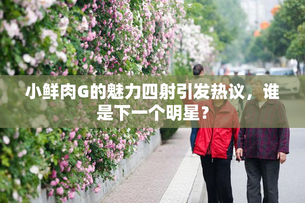 小鲜肉G的魅力四射引发热议，谁是下一个明星？