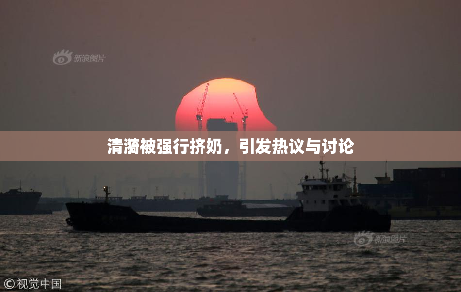 清漪被强行挤奶，引发热议与讨论