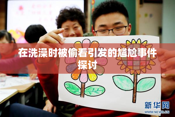 在洗澡时被偷看引发的尴尬事件探讨