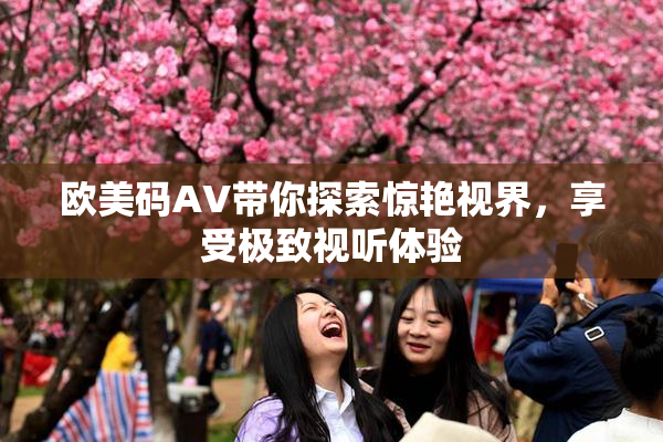 欧美码AV带你探索惊艳视界，享受极致视听体验