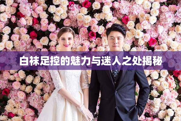 白袜足控的魅力与迷人之处揭秘