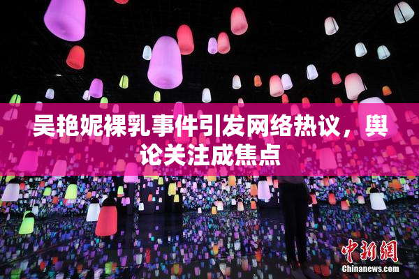 吴艳妮裸乳事件引发网络热议，舆论关注成焦点