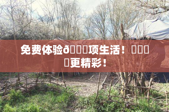 免费体验🔞项生活！❌‌❌‌更精彩！