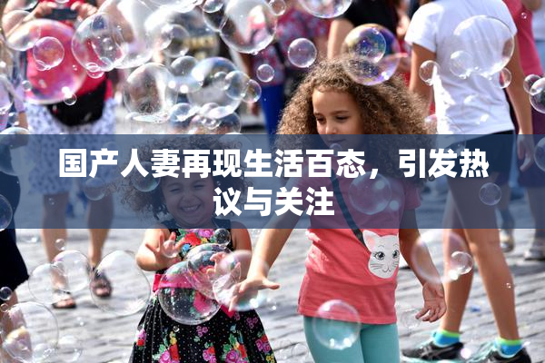 国产人妻再现生活百态，引发热议与关注
