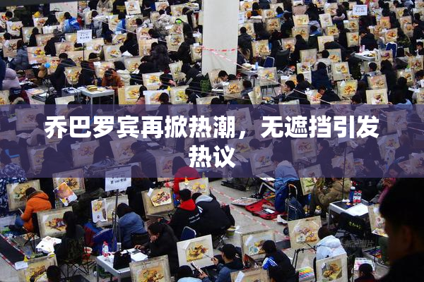 乔巴罗宾再掀热潮，无遮挡引发热议