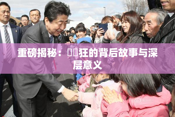 重磅揭秘：❌‌狂的背后故事与深层意义