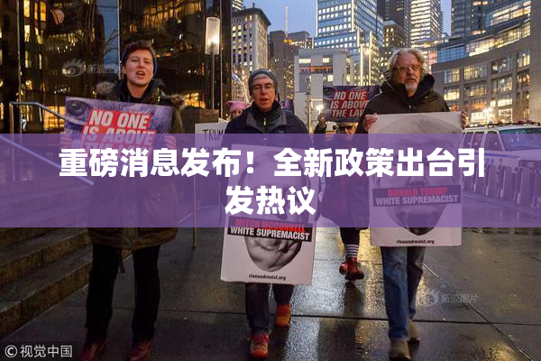 重磅消息发布！全新政策出台引发热议