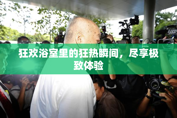 狂欢浴室里的狂热瞬间，尽享极致体验