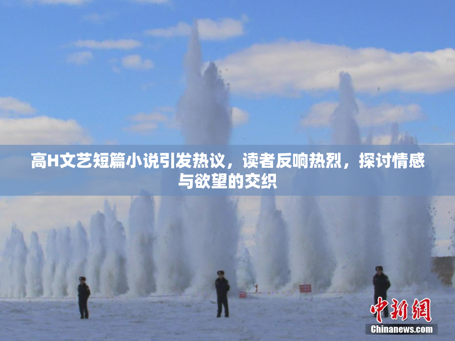 高H文艺短篇小说引发热议，读者反响热烈，探讨情感与欲望的交织
