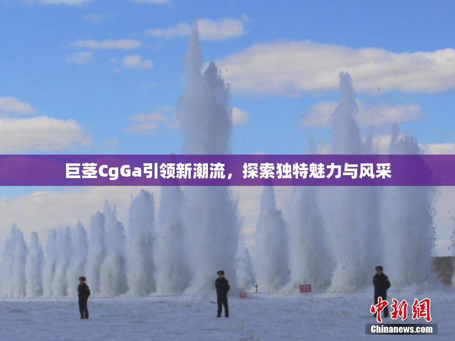 巨茎CgGa引领新潮流，探索独特魅力与风采