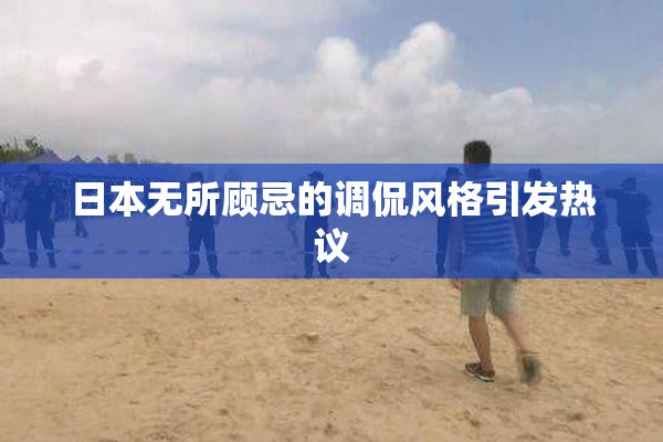日本无所顾忌的调侃风格引发热议