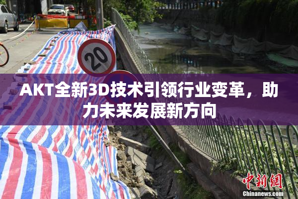 AKT全新3D技术引领行业变革，助力未来发展新方向