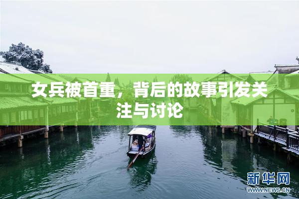 女兵被首重，背后的故事引发关注与讨论
