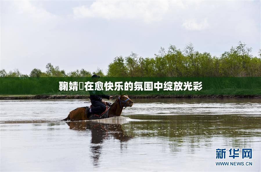 鞠婧祎在愈快乐的氛围中绽放光彩