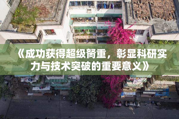 《成功获得超级胬重，彰显科研实力与技术突破的重要意义》
