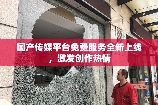 国产传媒平台免费服务全新上线，激发创作热情