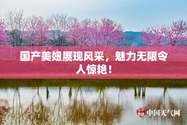 国产美妞展现风采，魅力无限令人惊艳！