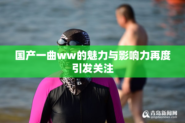 国产一曲ww的魅力与影响力再度引发关注
