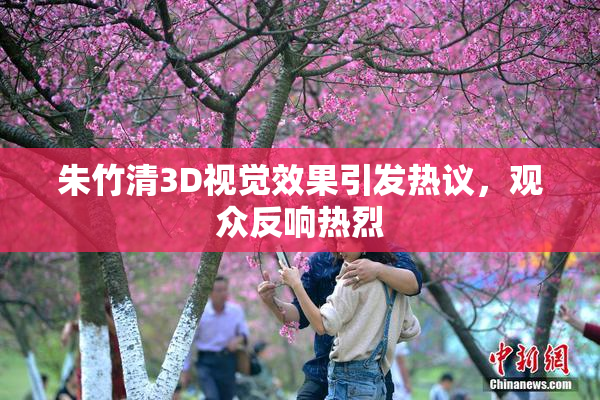 朱竹清3D视觉效果引发热议，观众反响热烈