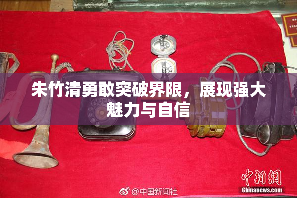 朱竹清勇敢突破界限，展现强大魅力与自信