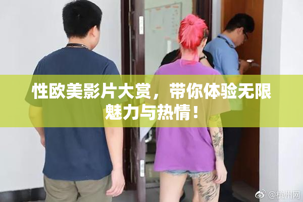 性欧美影片大赏，带你体验无限魅力与热情！