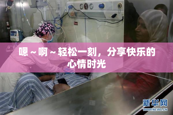 嗯～啊～轻松一刻，分享快乐的心情时光