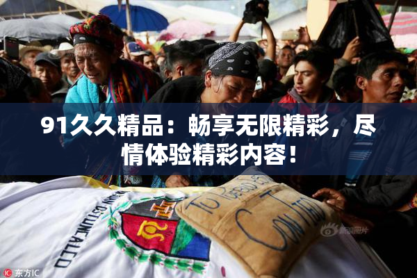 91久久精品：畅享无限精彩，尽情体验精彩内容！