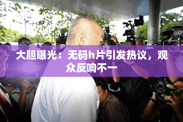 大胆曝光：无码h片引发热议，观众反响不一