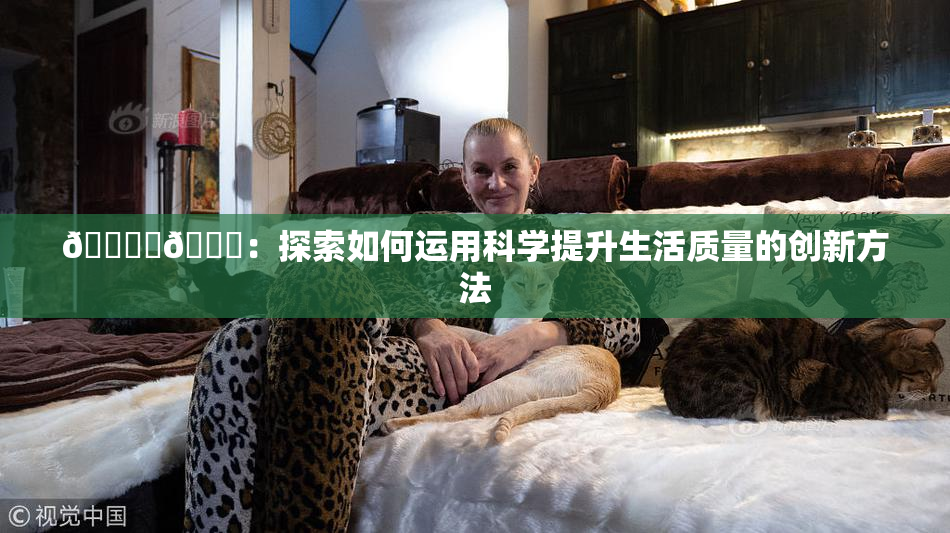 🔞‌🍌：探索如何运用科学提升生活质量的创新方法