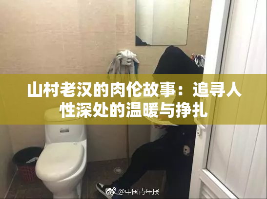山村老汉的肉伦故事：追寻人性深处的温暖与挣扎