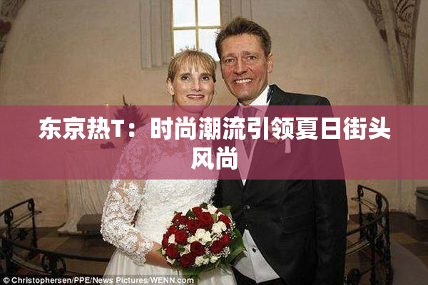 东京热T：时尚潮流引领夏日街头风尚