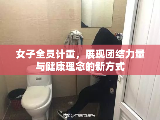 女子全员计重，展现团结力量与健康理念的新方式