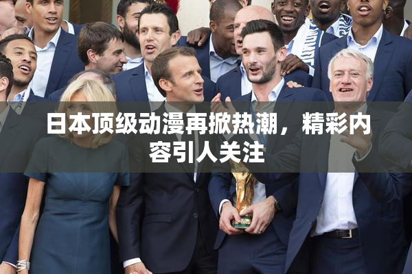 日本顶级动漫再掀热潮，精彩内容引人关注