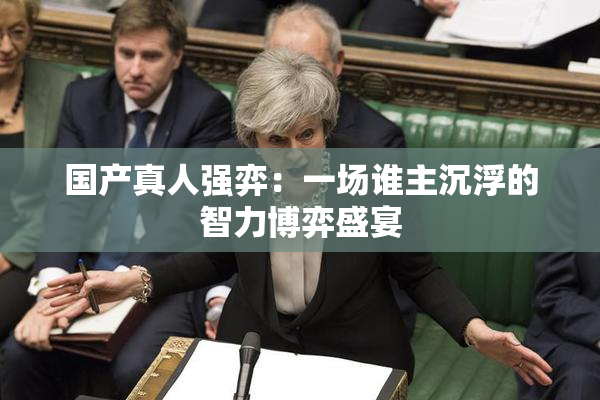 国产真人强弈：一场谁主沉浮的智力博弈盛宴