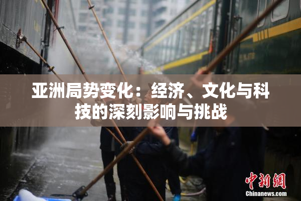 亚洲局势变化：经济、文化与科技的深刻影响与挑战
