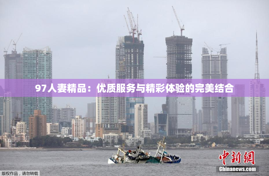 97人妻精品：优质服务与精彩体验的完美结合