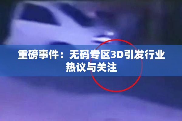 重磅事件：无码专区3D引发行业热议与关注
